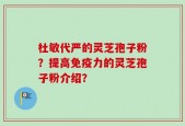 杜敏代严的灵芝孢子粉？提高免疫力的灵芝孢子粉介绍？