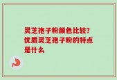 灵芝孢子粉颜色比较？优质灵芝孢子粉的特点是什么