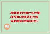 葛根灵芝片有什么效果和作用(葛根灵芝片能带来哪些功效和好处？