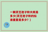 一颗灵芝孢子粉大概是多少(灵芝孢子粉的标准重量是多少？)