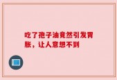 吃了孢子油竟然引发胃胀，让人意想不到
