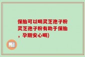 保胎可以喝灵芝孢子粉灵芝孢子粉有助于保胎，孕期安心喝)