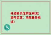 红酒和灵芝的区别(红酒与灵芝：功效差异概述)