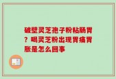 破壁灵芝孢子粉粘肠胃？喝灵芝粉出现胃痛胃胀是怎么回事