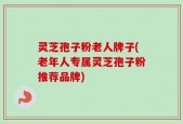 灵芝孢子粉老人牌子(老年人专属灵芝孢子粉推荐品牌)