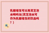 乳腺增生可以用灵芝泡水喝吗女(灵芝泡水可作为乳腺增生的饮品吗？)