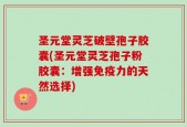 圣元堂灵芝破壁孢子胶囊(圣元堂灵芝孢子粉胶囊：增强免疫力的天然选择)