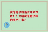 灵芝孢子粉浙江中药饮片厂？介绍灵芝孢子粉的生产厂家？