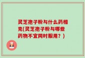 灵芝孢子粉与什么药相克(灵芝孢子粉与哪些药物不宜同时服用？)