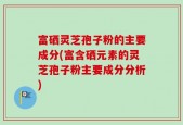 富硒灵芝孢子粉的主要成分(富含硒元素的灵芝孢子粉主要成分分析)