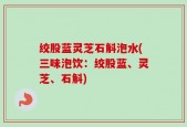 绞股蓝灵芝石斛泡水(三味泡饮：绞股蓝、灵芝、石斛)