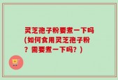 灵芝孢子粉要煮一下吗(如何食用灵芝孢子粉？需要煮一下吗？)