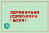 灵芝可供养佛吗有毒吗(灵芝可作为佛敬供吗？是否有毒？)