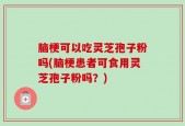 脑梗可以吃灵芝孢子粉吗(脑梗患者可食用灵芝孢子粉吗？)