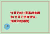 竹灵芝的注意事项有哪些(竹灵芝使用须知，保障你的健康)