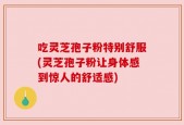 吃灵芝孢子粉特别舒服(灵芝孢子粉让身体感到惊人的舒适感)