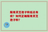 服用灵芝孢子粉后总有痰？如何正确服用灵芝孢子粉？