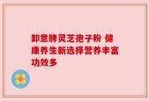 卸意牌灵芝孢子粉 健康养生新选择营养丰富功效多