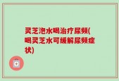灵芝泡水喝治疗尿频(喝灵芝水可缓解尿频症状)