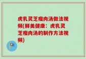 虎乳灵芝瘦肉汤做法视频(鲜美健康：虎乳灵芝瘦肉汤的制作方法视频)