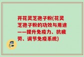 开花灵芝孢子粉(花灵芝孢子粉的功效与用途——提升免疫力、抗疲劳、调节免疫系统)