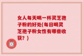 女人每天喝一杯灵芝孢子粉的好处(每日喝灵芝孢子粉女性有哪些收获？)