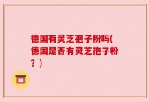 德国有灵芝孢子粉吗(德国是否有灵芝孢子粉？)