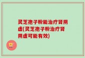 灵芝孢子粉能治疗肾阴虚(灵芝孢子粉治疗肾阴虚可能有效)