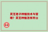 灵芝孢子种植技术与管理？灵芝种植怎样开口