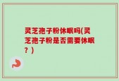 灵芝孢子粉休眠吗(灵芝孢子粉是否需要休眠？)