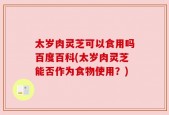太岁肉灵芝可以食用吗百度百科(太岁肉灵芝能否作为食物使用？)