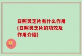 日照灵芝片有什么作用(日照灵芝片的功效及作用介绍)