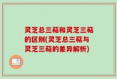 灵芝总三萜和灵芝三萜的区别(灵芝总三萜与灵芝三萜的差异解析)