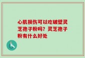 心肌损伤可以吃破壁灵芝孢子粉吗？灵芝孢子粉有什么好处