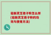 菇新灵芝孢子粉怎么样(菇新灵芝孢子粉的功效与使用方法)