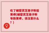 吃了破壁灵芝孢子粉后胃疼(破壁灵芝孢子粉导致胃疼，该注意什么？)