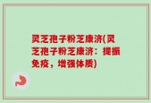 灵芝孢子粉芝康济(灵芝孢子粉芝康济：提振免疫，增强体质)