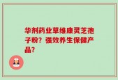 华剂药业草维康灵芝孢子粉？强效养生保健产品？