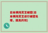 日本横冈灵芝破壁(日本横冈灵芝进行破壁处理，提高药效)