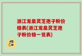 浙江龙泉灵芝孢子粉价格表(浙江龙泉灵芝孢子粉价格一览表)