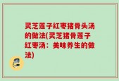 灵芝莲子红枣猪骨头汤的做法(灵芝猪骨莲子红枣汤：美味养生的做法)