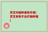 灵芝对脑肿瘤有作用(灵芝有助于治疗脑肿瘤)