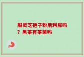服灵芝孢子粉后利尿吗？黑茶有茶菌吗