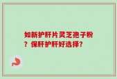 如新护肝片灵芝孢子粉？保肝护肝好选择？