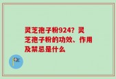 灵芝孢子粉924？灵芝孢子粉的功效、作用及禁忌是什么