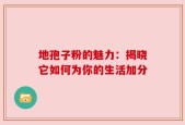 地孢子粉的魅力：揭晓它如何为你的生活加分
