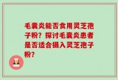 毛囊炎能否食用灵芝孢子粉？探讨毛囊炎患者是否适合摄入灵芝孢子粉？