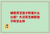 破壁灵芝孢子粉是什么口感？大汉灵芝破壁孢子粉怎么样