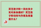 灵芝孢子粉一天吃多少克对身体最好？灵芝孢子粉功效与作用及用量是什么？