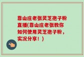 靠山庄老张灵芝孢子粉直播(靠山庄老张教你如何使用灵芝孢子粉，实况分享！)